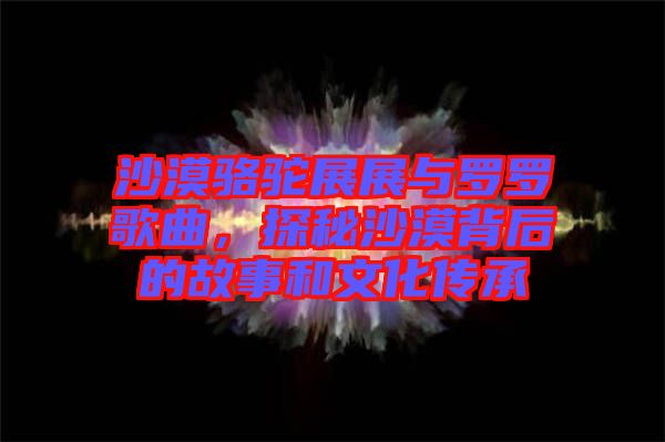 沙漠駱駝?wù)拐古c羅羅歌曲，探秘沙漠背后的故事和文化傳承