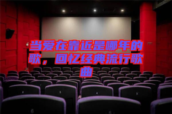 當愛在靠近是哪年的歌，回憶經典流行歌曲