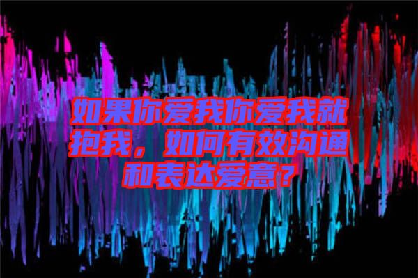 如果你愛我你愛我就抱我，如何有效溝通和表達愛意？