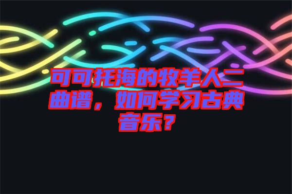 可可托海的牧羊人二曲譜，如何學習古典音樂？