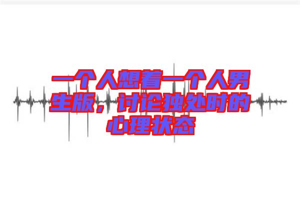 一個人想著一個人男生版，討論獨處時的心理狀態
