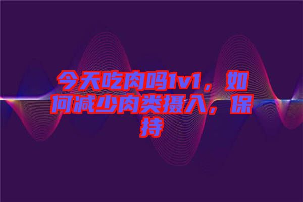 今天吃肉嗎1v1，如何減少肉類(lèi)攝入，保持