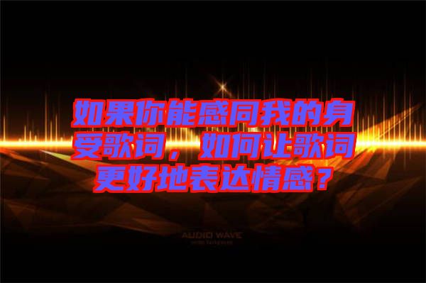 如果你能感同我的身受歌詞，如何讓歌詞更好地表達(dá)情感？
