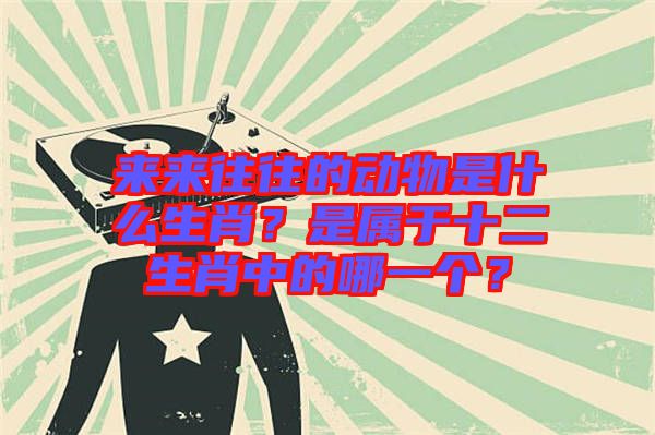 來來往往的動物是什么生肖？是屬于十二生肖中的哪一個？