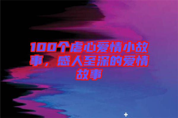 100個虐心愛情小故事，感人至深的愛情故事