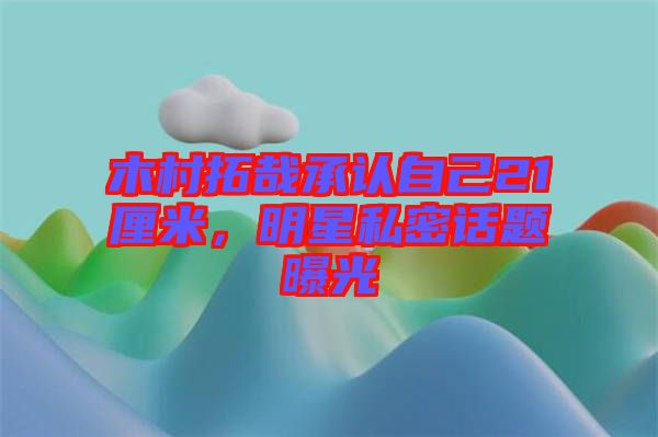 木村拓哉承認自己21厘米，明星私密話題曝光