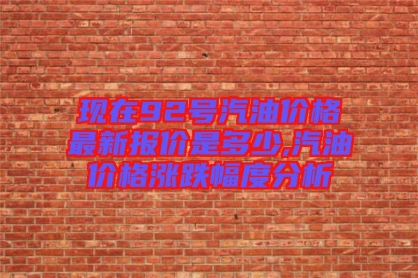 現在92號汽油價格最新報價是多少,汽油價格漲跌幅度分析