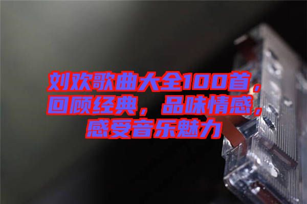 劉歡歌曲大全100首，回顧經典，品味情感，感受音樂魅力