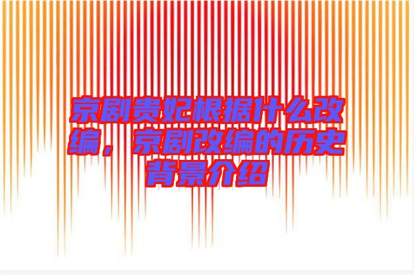 京劇貴妃根據(jù)什么改編，京劇改編的歷史背景介紹