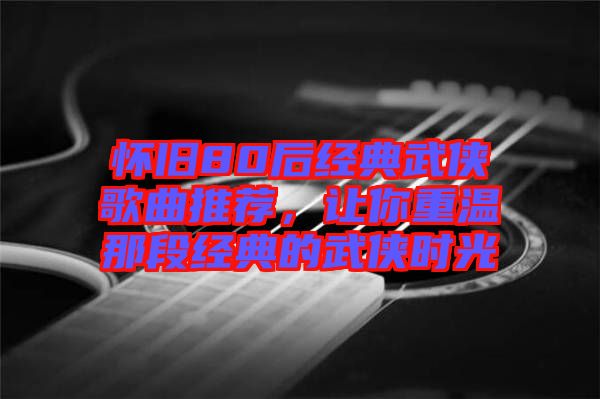懷舊80后經典武俠歌曲推薦，讓你重溫那段經典的武俠時光