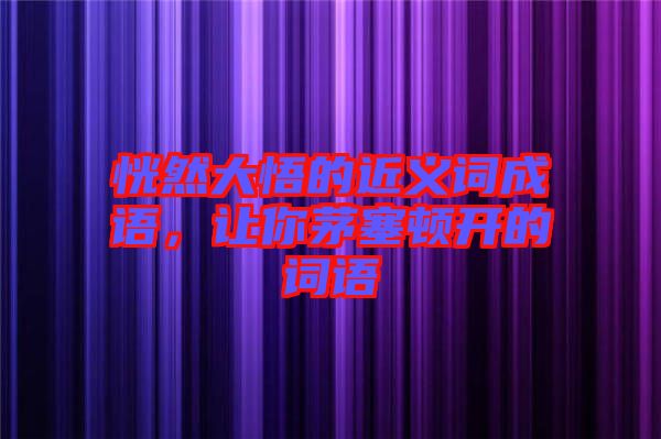 恍然大悟的近義詞成語(yǔ)，讓你茅塞頓開的詞語(yǔ)