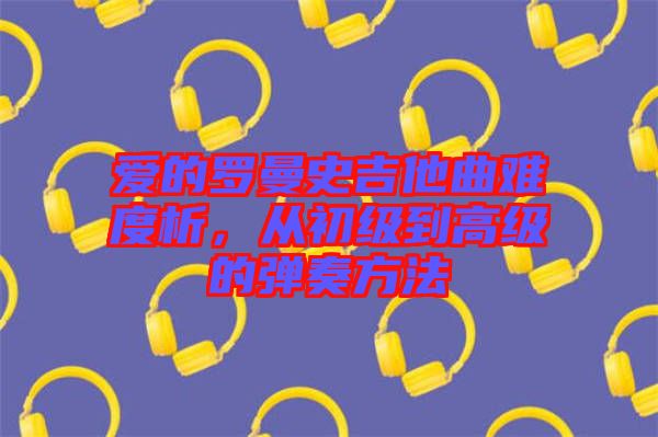 愛的羅曼史吉他曲難度析，從初級到高級的彈奏方法
