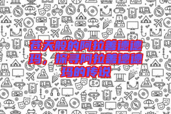 蒼天般的阿拉善德德瑪，探尋阿拉善德德瑪的傳說