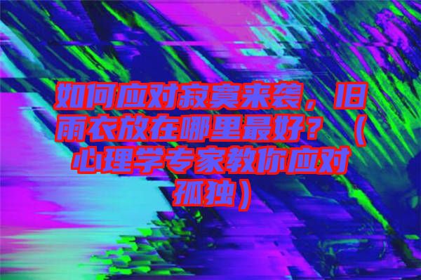 如何應(yīng)對(duì)寂寞來襲，舊雨衣放在哪里最好？（心理學(xué)專家教你應(yīng)對(duì)孤獨(dú)）