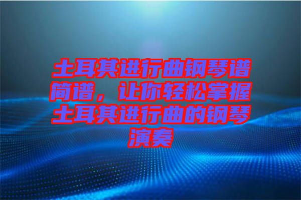 土耳其進(jìn)行曲鋼琴譜簡譜，讓你輕松掌握土耳其進(jìn)行曲的鋼琴演奏