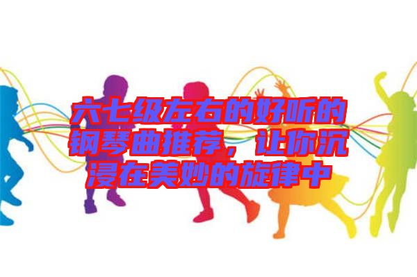 六七級左右的好聽的鋼琴曲推薦，讓你沉浸在美妙的旋律中
