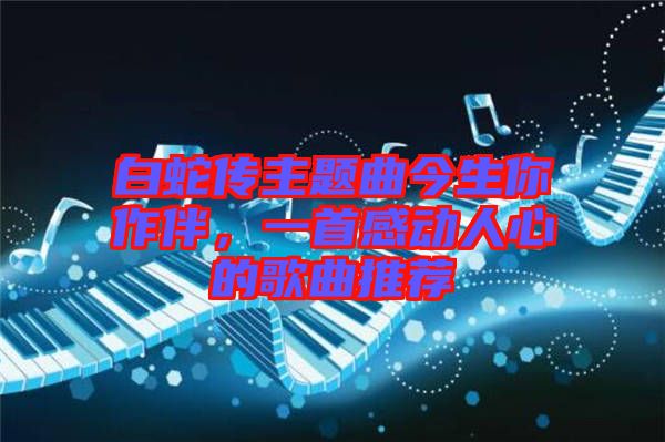 白蛇傳主題曲今生你作伴，一首感動(dòng)人心的歌曲推薦