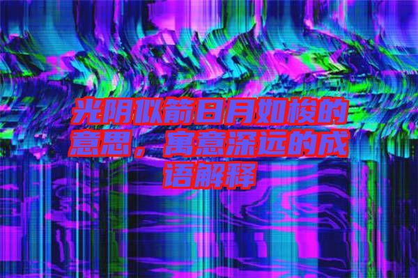 光陰似箭日月如梭的意思，寓意深遠的成語解釋