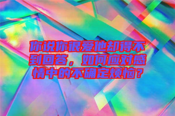 你說你很愛他卻得不到回答，如何應對感情中的不確定煩惱？