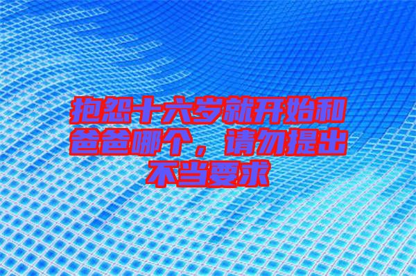 抱怨十六歲就開(kāi)始和爸爸哪個(gè)，請(qǐng)勿提出不當(dāng)要求