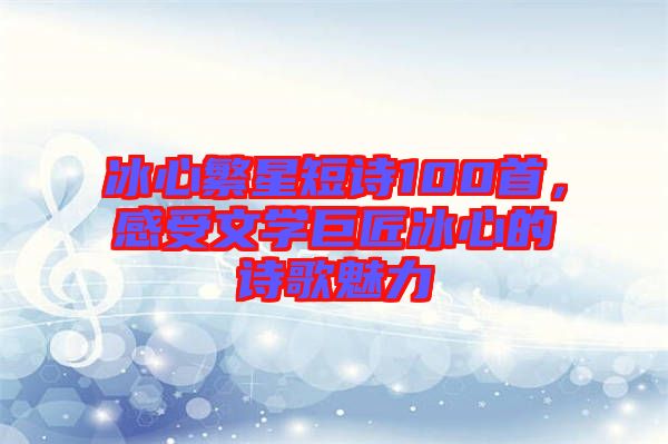 冰心繁星短詩100首，感受文學巨匠冰心的詩歌魅力