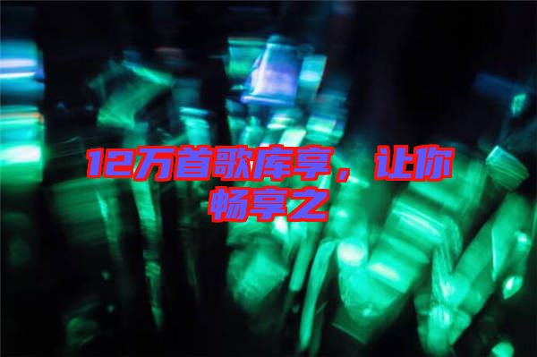 12萬首歌庫享，讓你暢享之