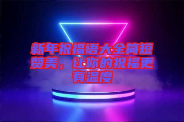 新年祝福語大全簡短贊美，讓你的祝福更有溫度