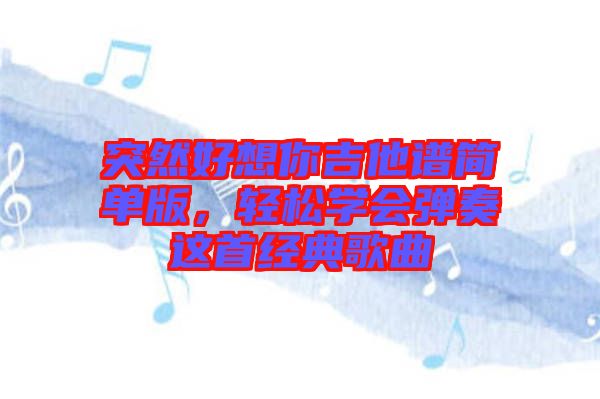 突然好想你吉他譜簡單版，輕松學會彈奏這首經典歌曲