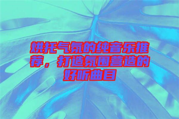 烘托氣氛的純音樂推薦，打造氛圍營造的好聽曲目