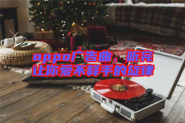 oppo廣告曲，聽完讓你愛不釋手的旋律