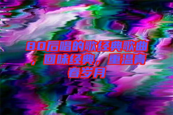 80后唱的歌經(jīng)典歌曲，回味經(jīng)典，重溫青春歲月