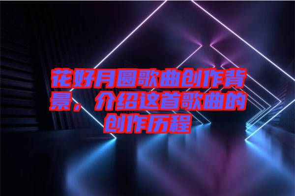 花好月圓歌曲創作背景，介紹這首歌曲的創作歷程