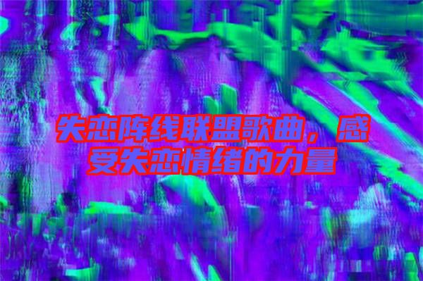 失戀陣線聯盟歌曲，感受失戀情緒的力量