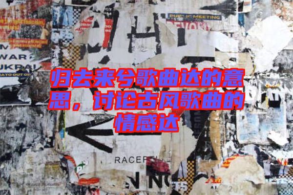 歸去來兮歌曲達的意思，討論古風歌曲的情感達