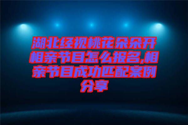 湖北經(jīng)視桃花朵朵開相親節(jié)目怎么報(bào)名,相親節(jié)目成功匹配案例分享