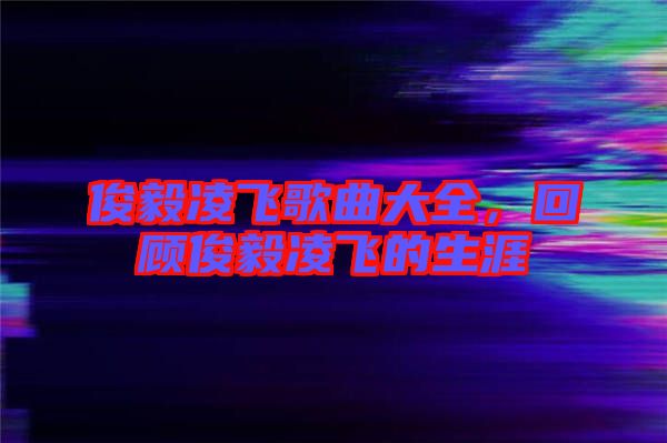 俊毅凌飛歌曲大全，回顧俊毅凌飛的生涯