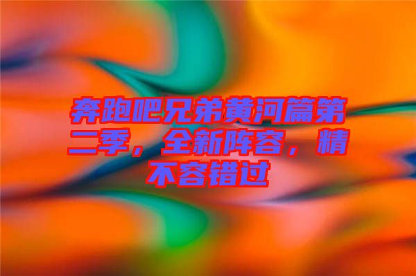 奔跑吧兄弟黃河篇第二季，全新陣容，精不容錯(cuò)過(guò)