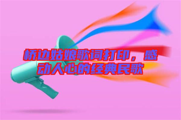 橋邊姑娘歌詞打印，感動(dòng)人心的經(jīng)典民歌