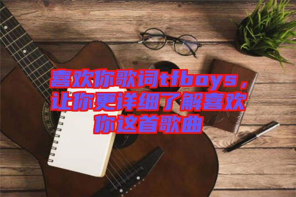 喜歡你歌詞tfboys，讓你更詳細(xì)了解喜歡你這首歌曲