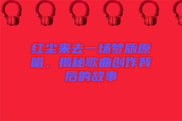 紅塵來去一場(chǎng)夢(mèng)版原唱，揭秘歌曲創(chuàng)作背后的故事