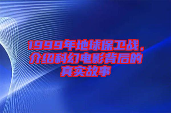 1999年地球保衛戰，介紹科幻電影背后的真實故事