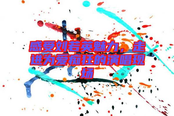 感受劉若英魅力，走進為愛癡狂的演唱現(xiàn)場