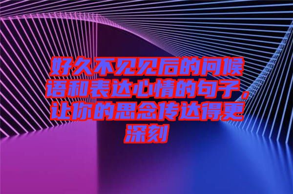 好久不見見后的問候語和表達心情的句子，讓你的思念傳達得更深刻