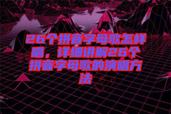 26個拼音字母歌怎樣唱，詳細講解26個拼音字母歌的演唱方法