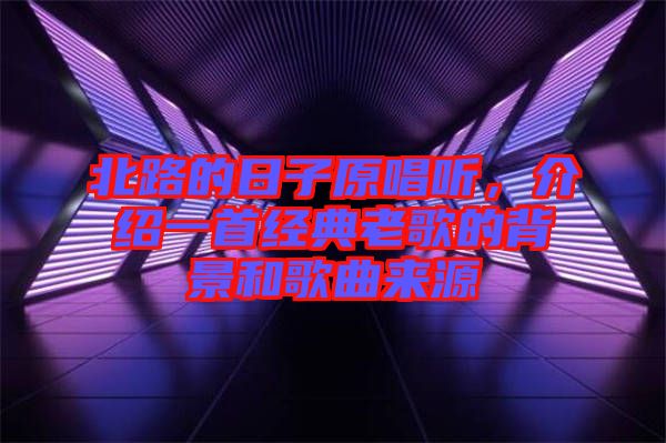 北路的日子原唱聽，介紹一首經典老歌的背景和歌曲來源