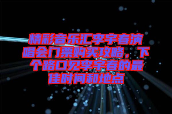 精彩音樂匯李宇春演唱會門票購買攻略，下個路口見李宇春的最佳時間和地點