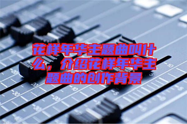 花樣年華主題曲叫什么，介紹花樣年華主題曲的創作背景
