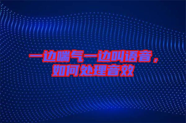 一邊喘氣一邊叫語音，如何處理音效