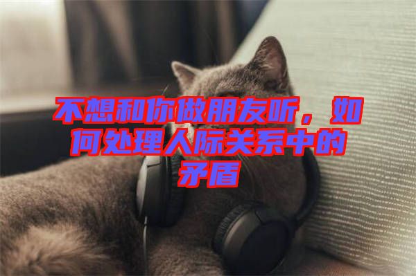 不想和你做朋友聽(tīng)，如何處理人際關(guān)系中的矛盾