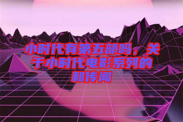 小時代有第五部嗎，關于小時代電影系列的和傳聞